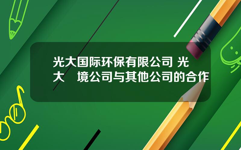 光大国际环保有限公司 光大環境公司与其他公司的合作